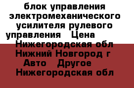 блок управления электромеханического усилителя рулевого управления › Цена ­ 2 000 - Нижегородская обл., Нижний Новгород г. Авто » Другое   . Нижегородская обл.